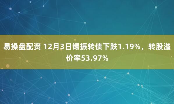 易操盘配资 12月3日锡振转债下跌1.19%,转股溢价率53.97%
