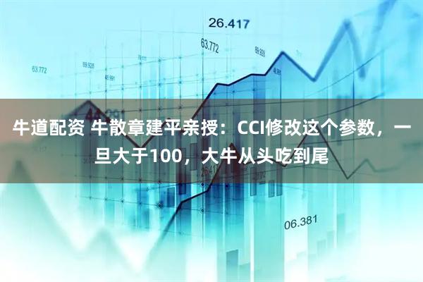 牛道配资 牛散章建平亲授：CCI修改这个参数，一旦大于100，大牛从头吃到尾