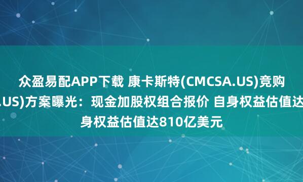 众盈易配APP下载 康卡斯特(CMCSA.US)竞购华纳(WBD.US)方案曝光:现金加股权组合报价 自身权益估值达810亿美元