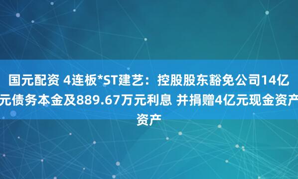 国元配资 4连板*ST建艺:控股股东豁免公司14亿元债务本金及889.67万元利息 并捐赠4亿元现金资产