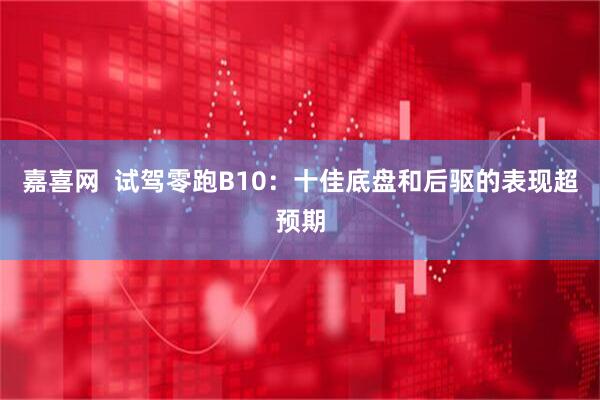 嘉喜网  试驾零跑B10：十佳底盘和后驱的表现超预期