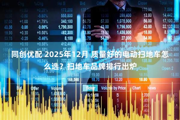 同创优配 2025年12月 质量好的电动扫地车怎么选？扫地车品牌排行出炉
