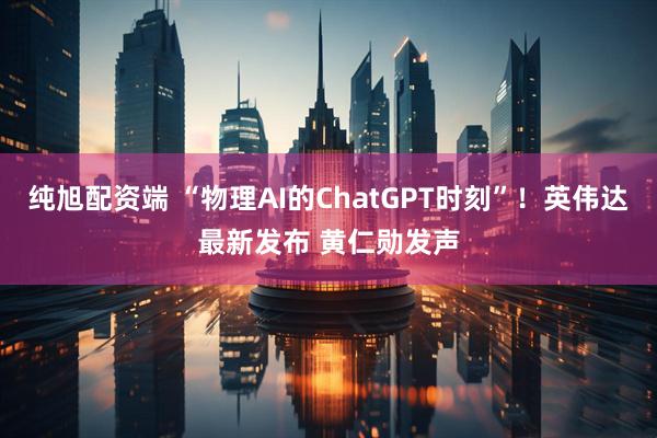 纯旭配资端 “物理AI的ChatGPT时刻”！英伟达最新发布 黄仁勋发声
