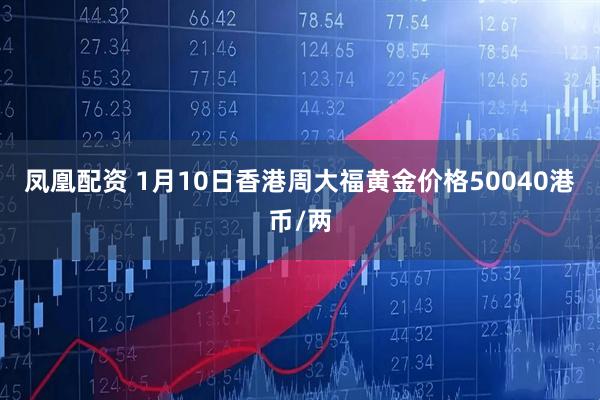凤凰配资 1月10日香港周大福黄金价格50040港币/两
