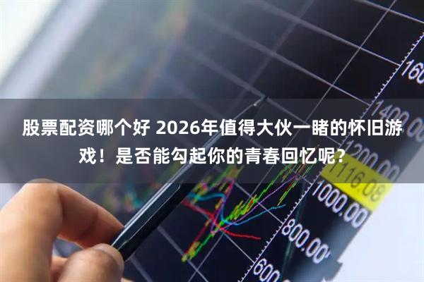 股票配资哪个好 2026年值得大伙一睹的怀旧游戏！是否能勾起你的青春回忆呢？