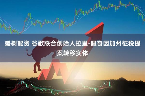盛树配资 谷歌联合创始人拉里·佩奇因加州征税提案转移实体