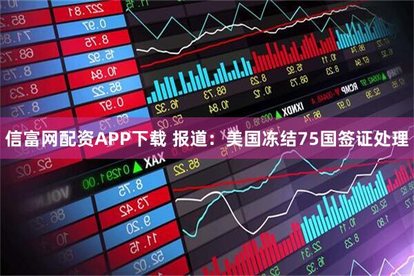 信富网配资APP下载 报道：美国冻结75国签证处理