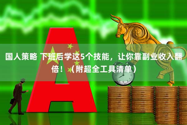国人策略 下班后学这5个技能，让你靠副业收入翻倍！（附超全工具清单）