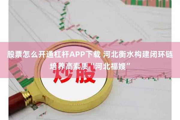 股票怎么开通杠杆APP下载 河北衡水构建闭环链培养高素质“河北福嫂”