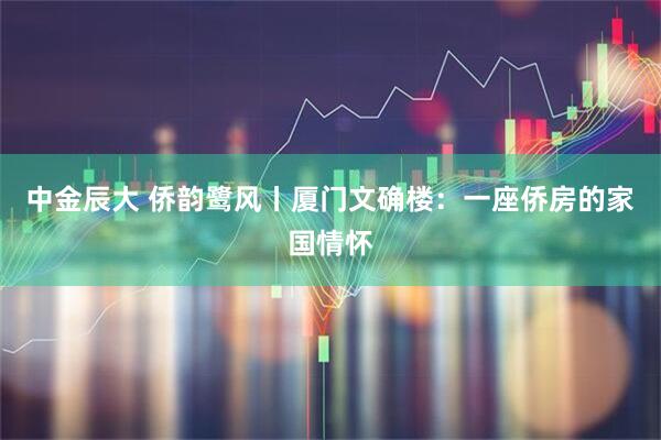 中金辰大 侨韵鹭风丨厦门文确楼：一座侨房的家国情怀