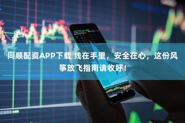 同顺配资APP下载 线在手里，安全在心，这份风筝放飞指南请收好！