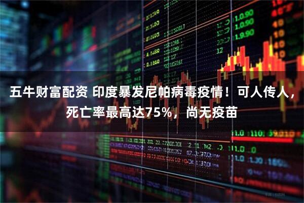 五牛财富配资 印度暴发尼帕病毒疫情！可人传人，死亡率最高达75%，尚无疫苗