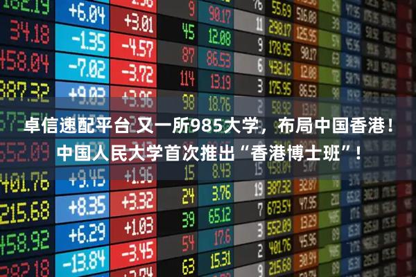 卓信速配平台 又一所985大学，布局中国香港！中国人民大学首次推出“香港博士班”!