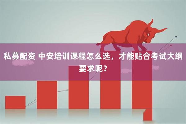 私募配资 中安培训课程怎么选，才能贴合考试大纲要求呢？