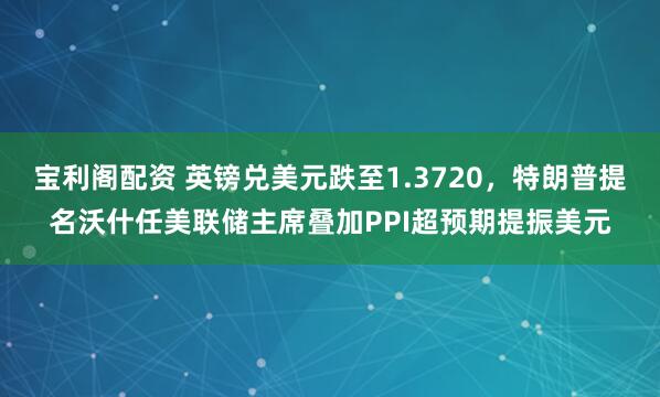 宝利阁配资 英镑兑美元跌至1.3720，特朗普提名沃什任美联储主席叠加PPI超预期提振美元