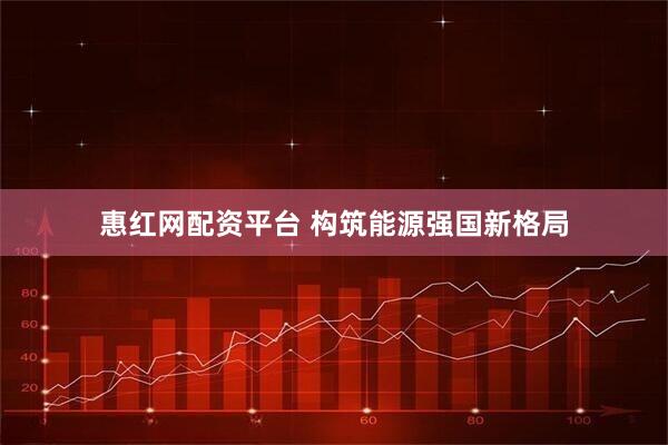 惠红网配资平台 构筑能源强国新格局