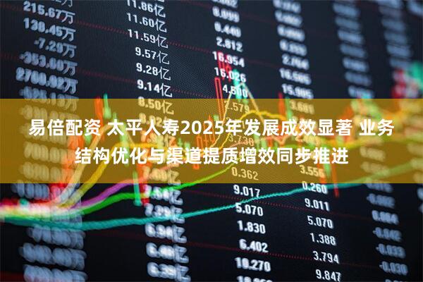 易倍配资 太平人寿2025年发展成效显著 业务结构优化与渠道提质增效同步推进