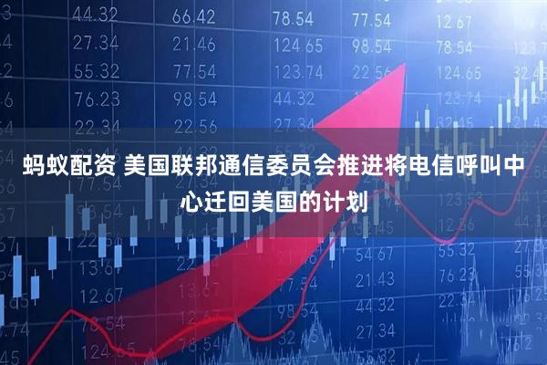 蚂蚁配资 美国联邦通信委员会推进将电信呼叫中心迁回美国的计划