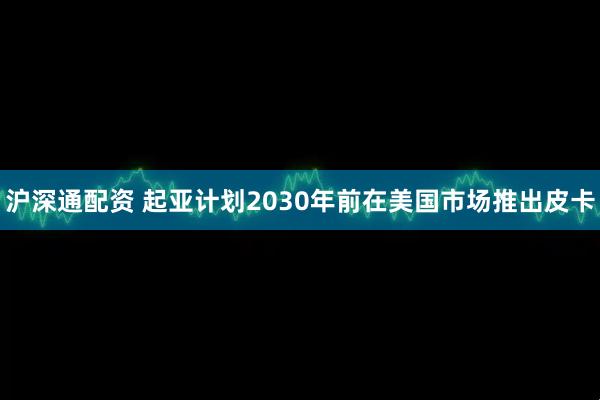 沪深通配资 起亚计划2030年前在美国市场推出皮卡