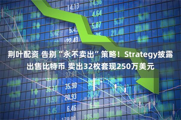 荆叶配资 告别“永不卖出”策略！Strategy披露出售比特币 卖出32枚套现250万美元